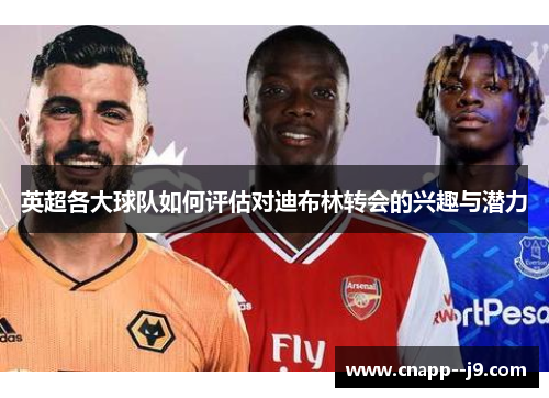 英超各大球队如何评估对迪布林转会的兴趣与潜力 英超各大球队如何评估对迪布林转会的兴趣与潜力