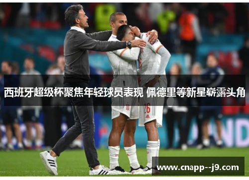 西班牙超级杯聚焦年轻球员表现 佩德里等新星崭露头角 西班牙超级杯聚焦年轻球员表现 佩德里等新星崭露头角