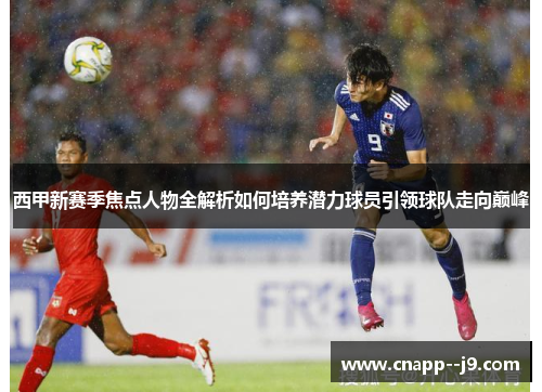 西甲新赛季焦点人物全解析如何培养潜力球员引领球队走向巅峰 西甲新赛季焦点人物全解析如何培养潜力球员引领球队走向巅峰
