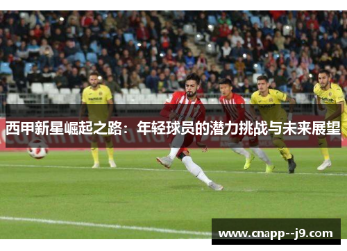 西甲新星崛起之路:年轻球员的潜力挑战与未来展望 西甲新星崛起之路:年轻球员的潜力挑战与未来展望