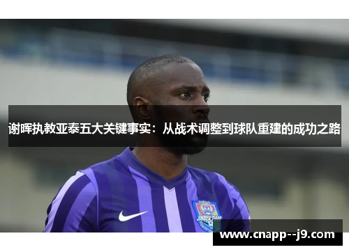 谢晖执教亚泰五大关键事实:从战术调整到球队重建的成功之路 谢晖执教亚泰五大关键事实:从战术调整到球队重建的成功之路