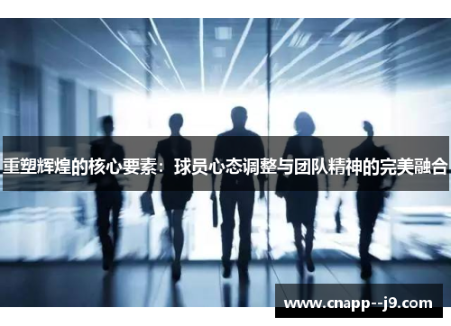 重塑辉煌的核心要素:球员心态调整与团队精神的完美融合 重塑辉煌的核心要素:球员心态调整与团队精神的完美融合