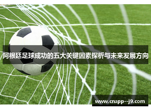 阿根廷足球成功的五大关键因素探析与未来发展方向