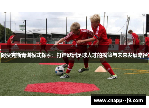 阿贾克斯青训模式探索：打造欧洲足球人才的摇篮与未来发展路径