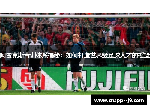 阿贾克斯青训体系揭秘：如何打造世界级足球人才的摇篮