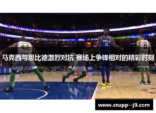 马克西与恩比德激烈对抗 赛场上争锋相对的精彩时刻