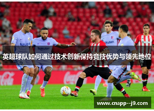 英超球队如何通过技术创新保持竞技优势与领先地位