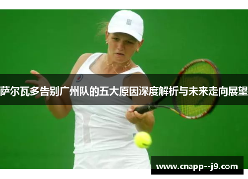 萨尔瓦多告别广州队的五大原因深度解析与未来走向展望