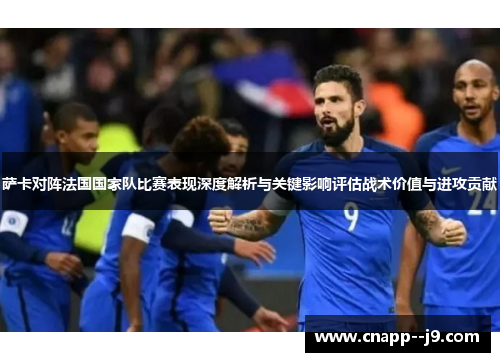 萨卡对阵法国国家队比赛表现深度解析与关键影响评估战术价值与进攻贡献