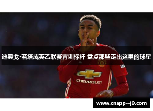 迪奥戈·若塔成英乙联赛青训标杆 盘点那些走出这里的球星