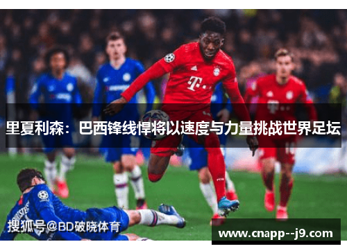 里夏利森：巴西锋线悍将以速度与力量挑战世界足坛