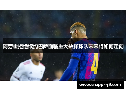 阿劳霍拒绝续约巴萨面临重大抉择球队未来将如何走向 阿劳霍拒绝续约巴萨面临重大抉择球队未来将如何走向
