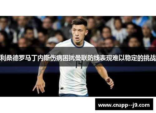 利桑德罗马丁内斯伤病困扰曼联防线表现难以稳定的挑战