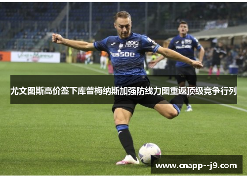 尤文图斯高价签下库普梅纳斯加强防线力图重返顶级竞争行列