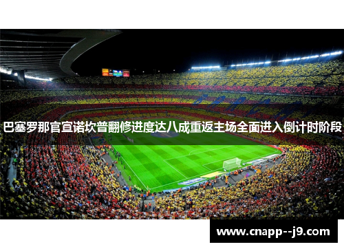 巴塞罗那官宣诺坎普翻修进度达八成重返主场全面进入倒计时阶段 巴塞罗那官宣诺坎普翻修进度达八成重返主场全面进入倒计时阶段