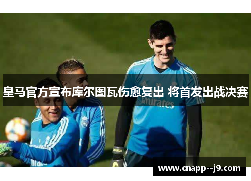 皇马官方宣布库尔图瓦伤愈复出 将首发出战决赛