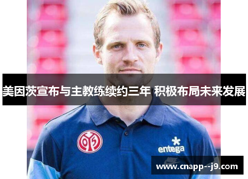 美因茨宣布与主教练续约三年 积极布局未来发展 美因茨宣布与主教练续约三年 积极布局未来发展
