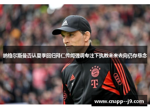 纳格尔斯曼否认夏季回归拜仁传闻强调专注下执教未来去向仍存悬念 纳格尔斯曼否认夏季回归拜仁传闻强调专注下执教未来去向仍存悬念