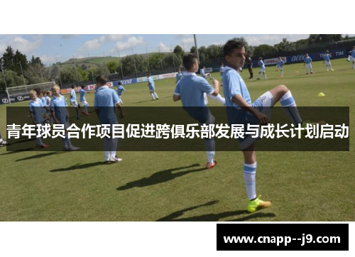 青年球员合作项目促进跨俱乐部发展与成长计划启动 青年球员合作项目促进跨俱乐部发展与成长计划启动