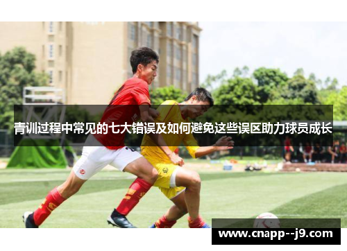 青训过程中常见的七大错误及如何避免这些误区助力球员成长 青训过程中常见的七大错误及如何避免这些误区助力球员成长