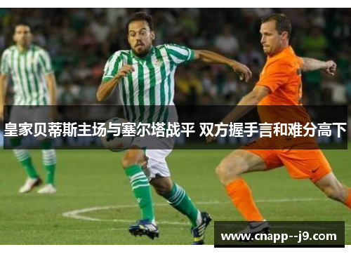 皇家贝蒂斯主场与塞尔塔战平 双方握手言和难分高下 皇家贝蒂斯主场与塞尔塔战平 双方握手言和难分高下