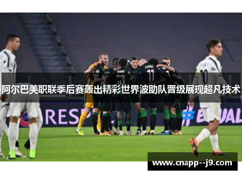 阿尔巴美职联季后赛轰出精彩世界波助队晋级展现超凡技术
