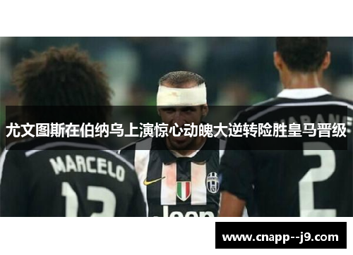 尤文图斯在伯纳乌上演惊心动魄大逆转险胜皇马晋级 尤文图斯在伯纳乌上演惊心动魄大逆转险胜皇马晋级