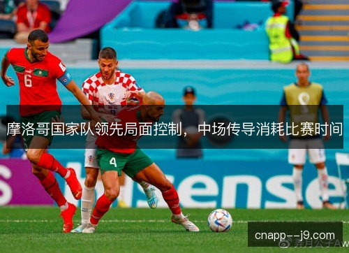 摩洛哥国家队领先局面控制，中场传导消耗比赛时间