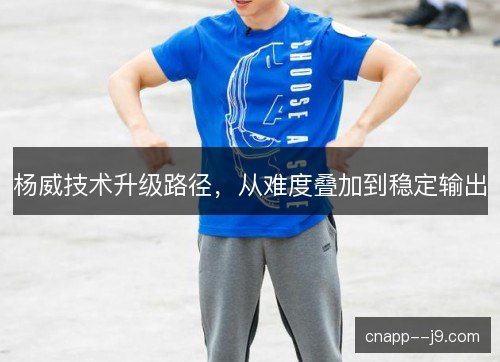 杨威技术升级路径,从难度叠加到稳定输出 杨威技术升级路径,从难度叠加到稳定输出